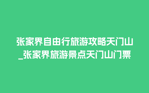 张家界自由行旅游攻略天门山_张家界旅游景点天门山门票