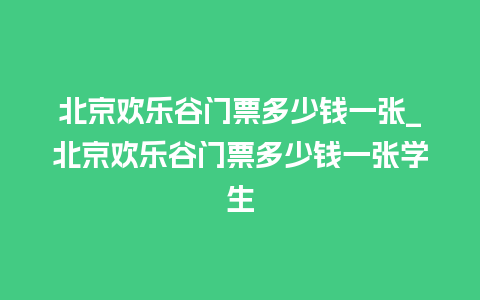 北京欢乐谷门票多少钱一张_北京欢乐谷门票多少钱一张学生