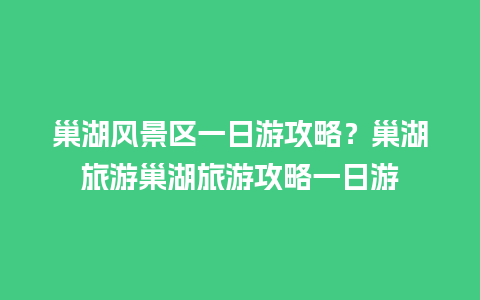 巢湖风景区一日游攻略？巢湖旅游巢湖旅游攻略一日游