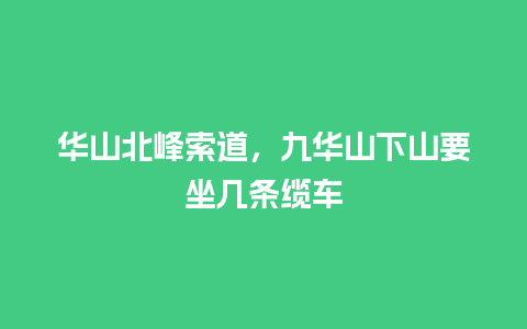 华山北峰索道，九华山下山要坐几条缆车