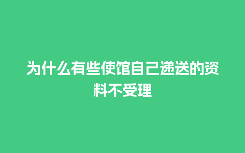 为什么有些使馆自己递送的资料不受理