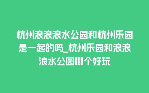 杭州浪浪浪水公园和杭州乐园是一起的吗_杭州乐园和浪浪浪水公园哪个好玩