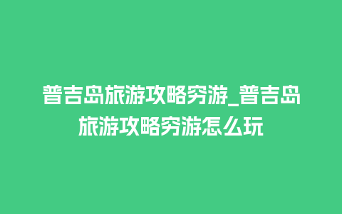 普吉岛旅游攻略穷游_普吉岛旅游攻略穷游怎么玩