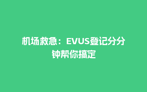 机场救急：EVUS登记分分钟帮你搞定