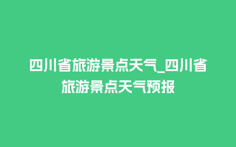 四川省旅游景点天气_四川省旅游景点天气预报