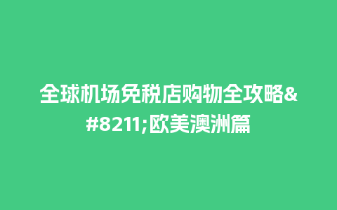 全球机场免税店购物全攻略–欧美澳洲篇