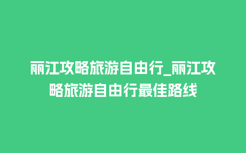 丽江攻略旅游自由行_丽江攻略旅游自由行最佳路线