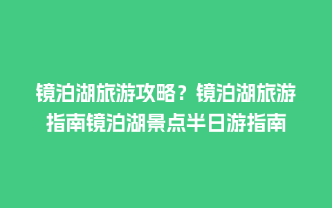 镜泊湖旅游攻略？镜泊湖旅游指南镜泊湖景点半日游指南