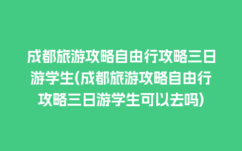 成都旅游攻略自由行攻略三日游学生(成都旅游攻略自由行攻略三日游学生可以去吗)