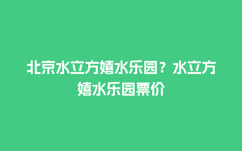 北京水立方嬉水乐园？水立方嬉水乐园票价