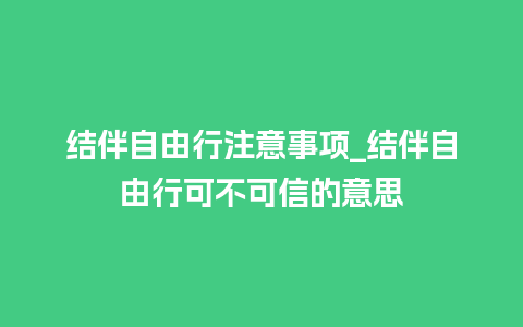 结伴自由行注意事项_结伴自由行可不可信的意思