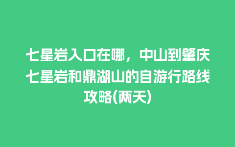 七星岩入口在哪，中山到肇庆七星岩和鼎湖山的自游行路线攻略(两天)