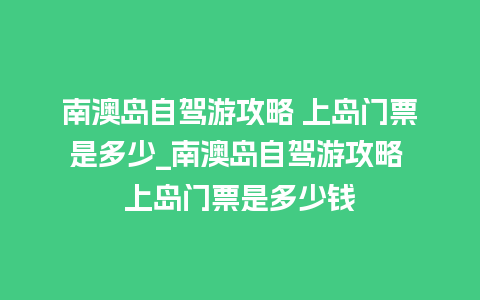 南澳岛自驾游攻略 上岛门票是多少_南澳岛自驾游攻略 上岛门票是多少钱