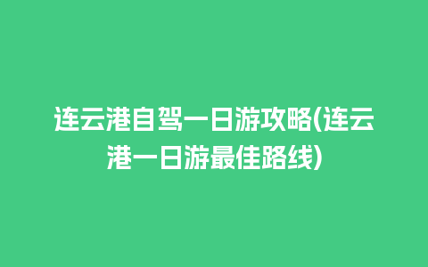 连云港自驾一日游攻略(连云港一日游最佳路线)