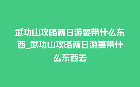 武功山攻略两日游要带什么东西_武功山攻略两日游要带什么东西去