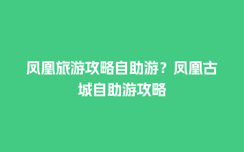 凤凰旅游攻略自助游？凤凰古城自助游攻略