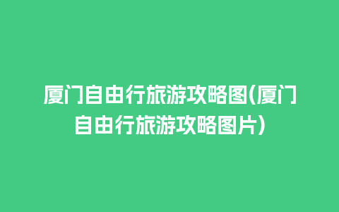 厦门自由行旅游攻略图(厦门自由行旅游攻略图片)