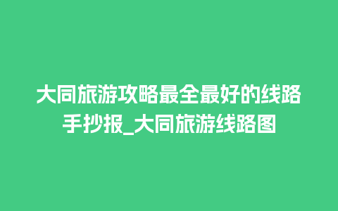 大同旅游攻略最全最好的线路手抄报_大同旅游线路图