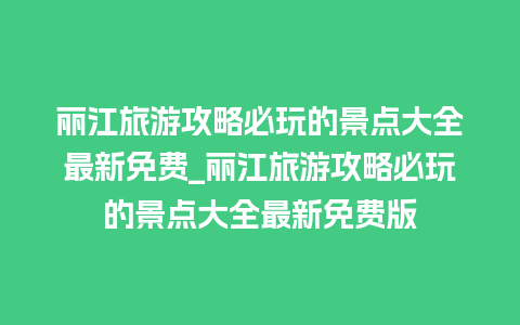 丽江旅游攻略必玩的景点大全最新免费_丽江旅游攻略必玩的景点大全最新免费版