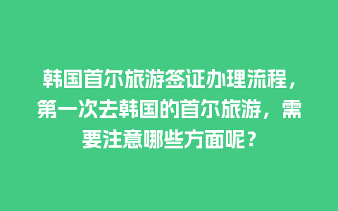 韩国首尔旅游签证办理流程，第一次去韩国的首尔旅游，需要注意哪些方面呢？