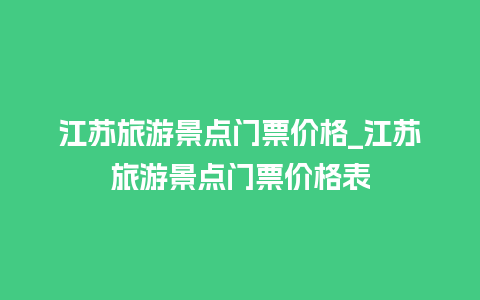 江苏旅游景点门票价格_江苏旅游景点门票价格表