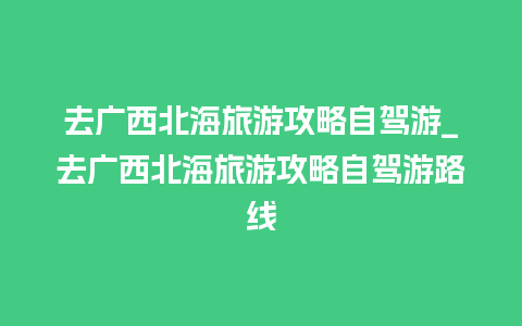 去广西北海旅游攻略自驾游_去广西北海旅游攻略自驾游路线