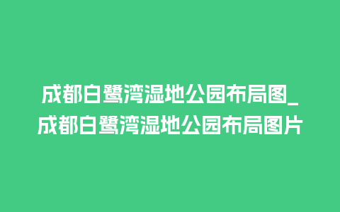 成都白鹭湾湿地公园布局图_成都白鹭湾湿地公园布局图片