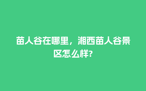 苗人谷在哪里，湘西苗人谷景区怎么样?