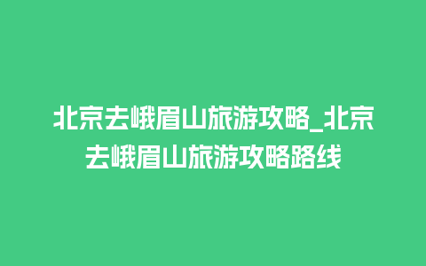 北京去峨眉山旅游攻略_北京去峨眉山旅游攻略路线