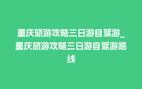 重庆旅游攻略三日游自驾游_重庆旅游攻略三日游自驾游路线