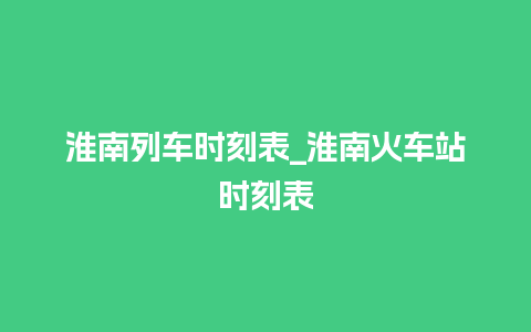 淮南列车时刻表_淮南火车站时刻表