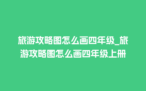 旅游攻略图怎么画四年级_旅游攻略图怎么画四年级上册