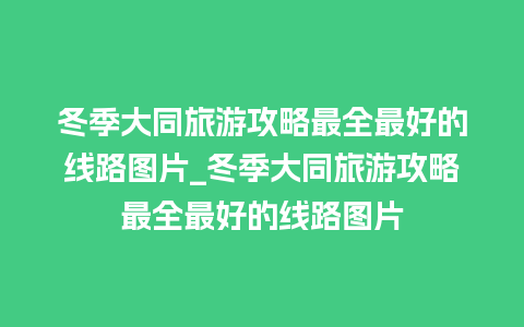 冬季大同旅游攻略最全最好的线路图片_冬季大同旅游攻略最全最好的线路图片