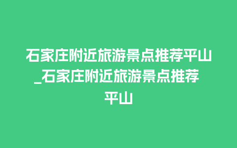 石家庄附近旅游景点推荐平山_石家庄附近旅游景点推荐 平山