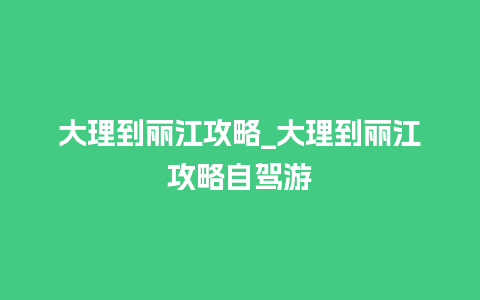 大理到丽江攻略_大理到丽江攻略自驾游