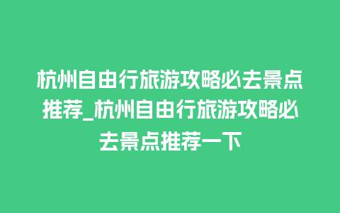 杭州自由行旅游攻略必去景点推荐_杭州自由行旅游攻略必去景点推荐一下