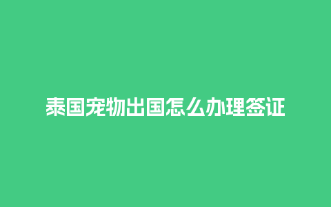 泰国宠物出国怎么办理签证