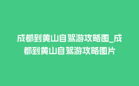 成都到黄山自驾游攻略图_成都到黄山自驾游攻略图片