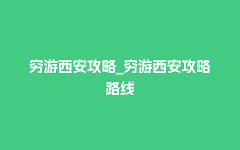 穷游西安攻略_穷游西安攻略路线