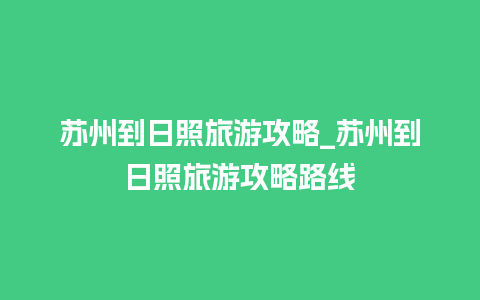 苏州到日照旅游攻略_苏州到日照旅游攻略路线