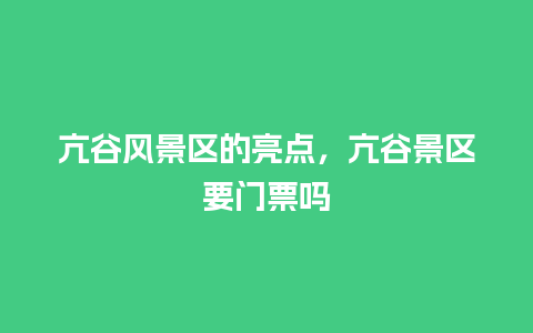 亢谷风景区的亮点，亢谷景区要门票吗