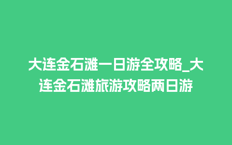 大连金石滩一日游全攻略_大连金石滩旅游攻略两日游