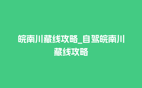 皖南川藏线攻略_自驾皖南川藏线攻略