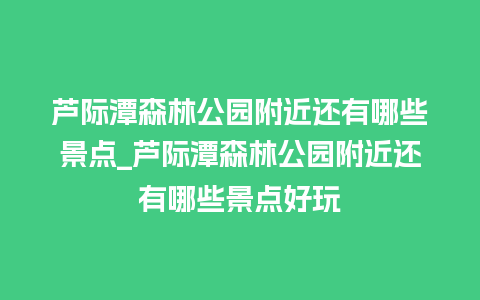 芦际潭森林公园附近还有哪些景点_芦际潭森林公园附近还有哪些景点好玩