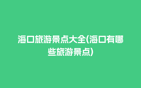 海口旅游景点大全(海口有哪些旅游景点)