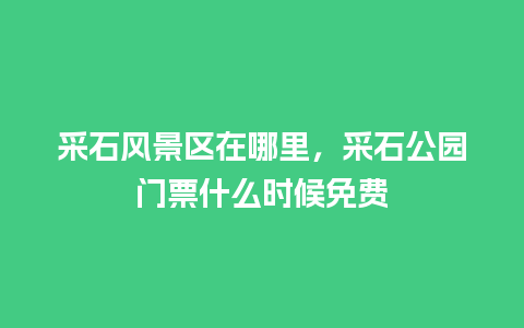 采石风景区在哪里，采石公园门票什么时候免费