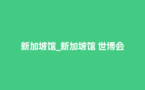 新加坡馆_新加坡馆 世博会