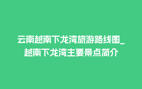 云南越南下龙湾旅游路线图_越南下龙湾主要景点简介