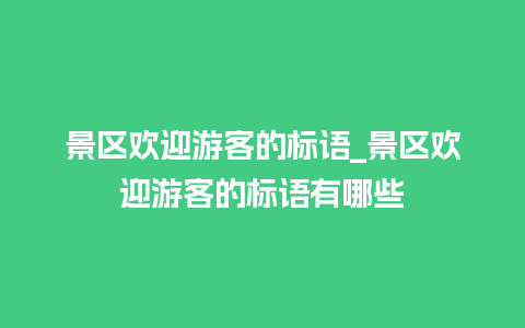 景区欢迎游客的标语_景区欢迎游客的标语有哪些