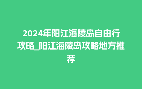 2024年阳江海陵岛自由行攻略_阳江海陵岛攻略地方推荐